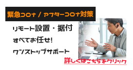 緊急コロナ / アフターコロナ対策 リモート設置・据付 すべてお任せ！ ワンストップサポート